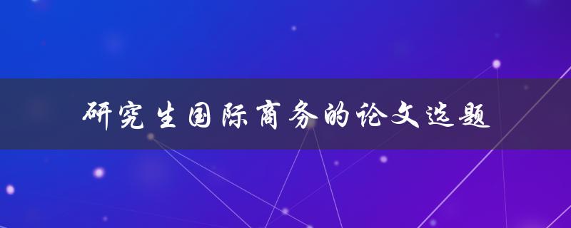 什么是适合研究生国际商务论文的选题