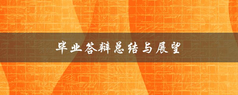 毕业答辩总结与展望(如何有效准备和展示答辩内容)