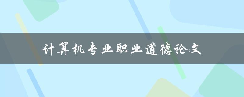 计算机专业职业道德论文(如何探讨与解决职业道德问题)