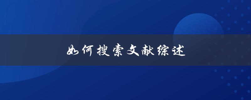 如何搜索文献综述(有哪些有效的方法和技巧)