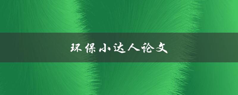 环保小达人论文(如何让孩子从小培养环保意识)