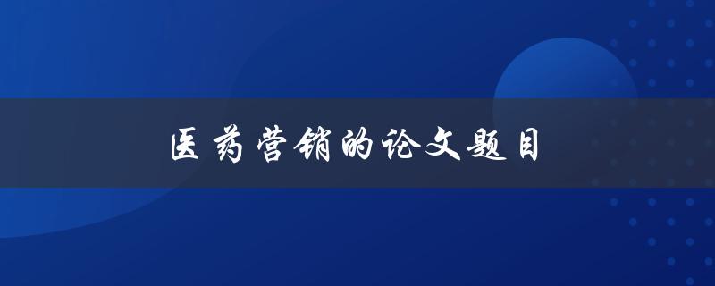 医药营销的论文题目(如何有效提升医药产品销售额)