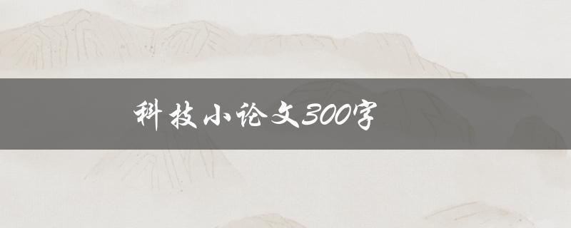 科技小论文300字(如何写出高质量的科技小论文)