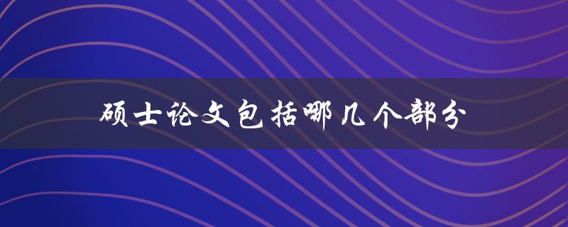 硕士论文包括哪几个部分(详细解析论文结构)