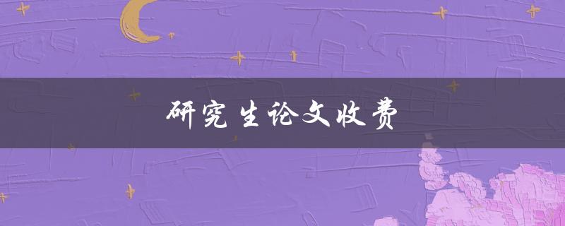 研究生论文收费(有哪些合理的收费标准和注意事项)