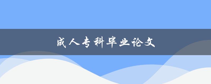 成人专科毕业论文(如何写出高质量的成人专科毕业论文)