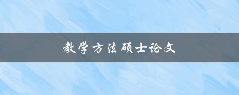 教学方法硕士论文(如何写出高质量的教学方法硕士论文)