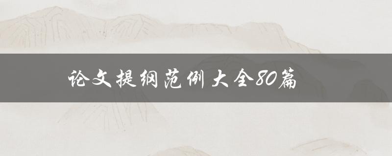 论文提纲范例大全80篇(如何选择适合自己的论文提纲)