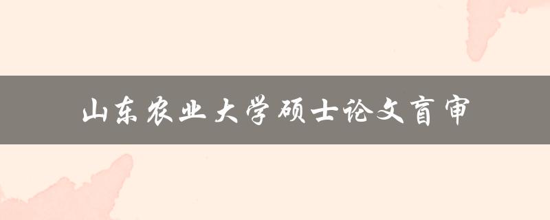 山东农业大学硕士论文盲审的流程和要求是什么