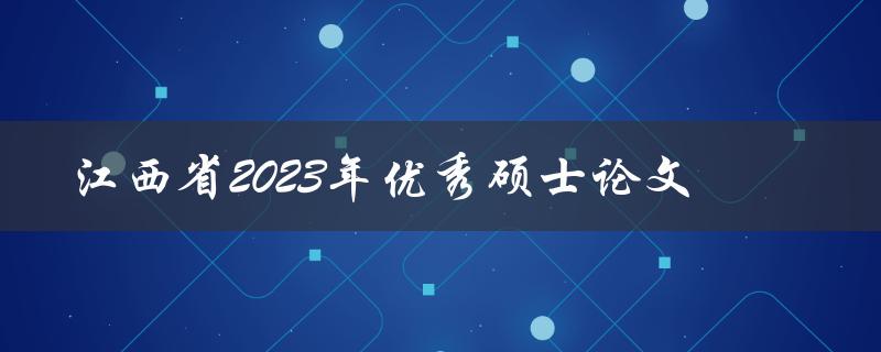 哪些硕士论文将被评为江西省2023年的优秀论文