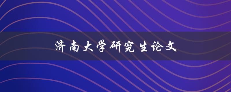 济南大学研究生论文(如何写出高质量的论文)