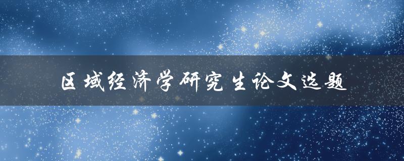 什么是适合区域经济学研究生论文选题的方法