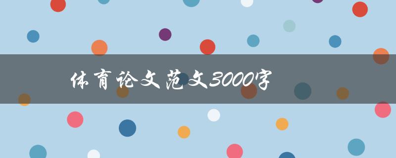 体育论文范文3000字(如何撰写一篇高质量的体育论文)