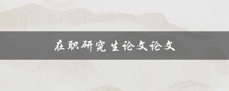 在职研究生论文论文(应该如何选择研究方向)