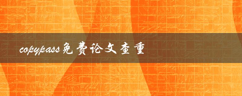 如何使用copypass免费论文查重工具 如何使用copypass免费论文查重工具