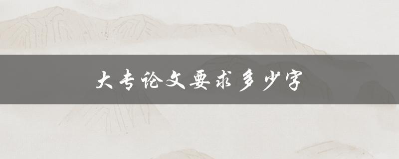 大专论文要求多少字(字数范围及注意事项)