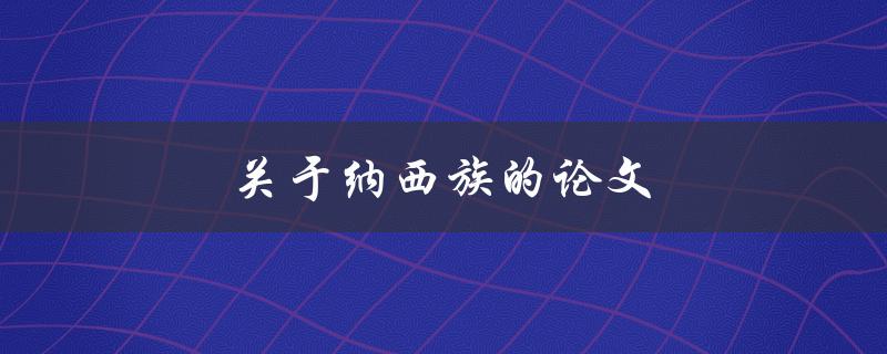 关于纳西族的论文(如何深入研究纳西族文化与历史)