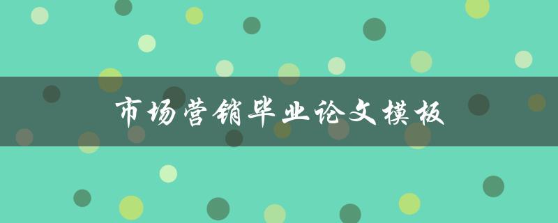 市场营销毕业论文模板(如何撰写高质量的毕业论文)