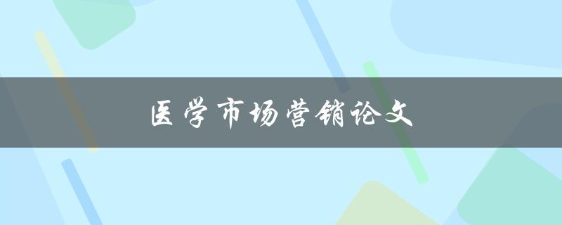 医学市场营销论文(如何有效推广医疗产品与服务)