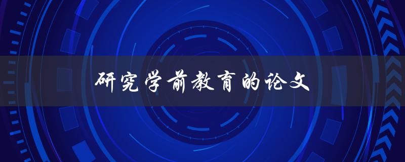 研究学前教育的论文(如何深入探讨学前教育的关键问题)