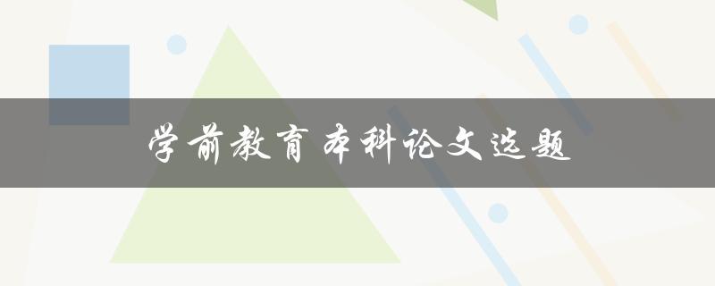 学前教育本科论文选题(如何选择适合的研究方向)