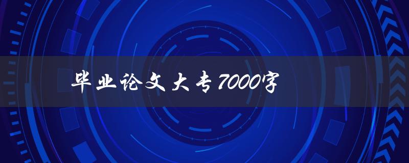 毕业论文大专7000字(如何快速完成写作)