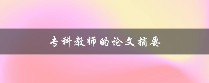 专科教师的论文摘要(如何撰写高质量的摘要)