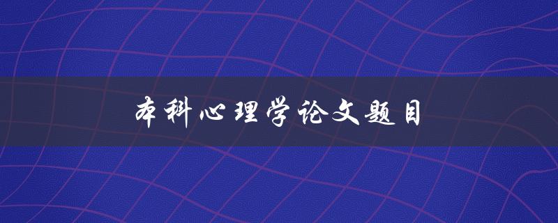 本科心理学论文题目(如何选取合适的研究主题)