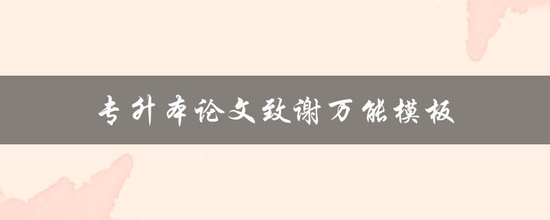 专升本论文致谢万能模板(如何写出感人至深的致谢词)