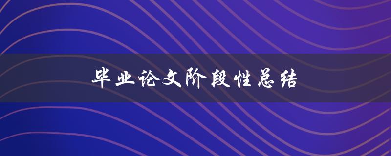 毕业论文阶段性总结(如何有效撰写高质量的论文) 毕业论文阶段性总结(如何有效撰写高质量的论文)