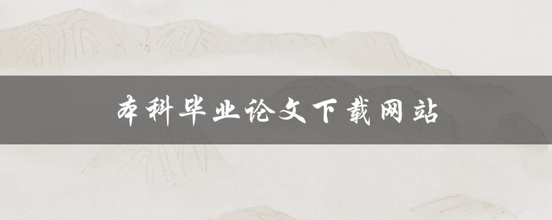 本科毕业论文下载网站(哪些网站可以免费下载毕业论文)