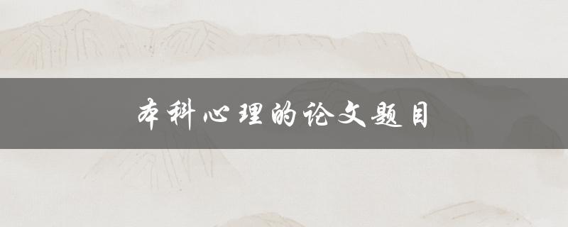 本科心理的论文题目(心理论文研究方向)