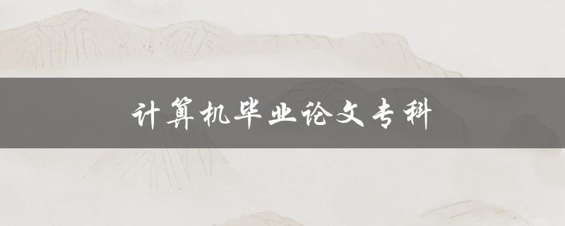 计算机毕业论文专科(如何选择合适的研究方向)