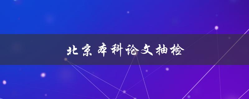 北京本科论文抽检(如何应对抽检的挑战)