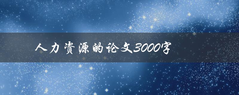 人力资源的论文3000字(如何撰写高质量的研究论文)