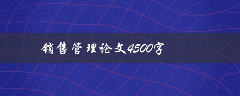 销售管理论文4500字(如何撰写高质量的销售管理论文)