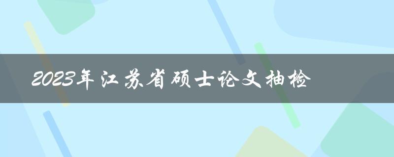 2023年江苏省硕士论文抽检计划是什么