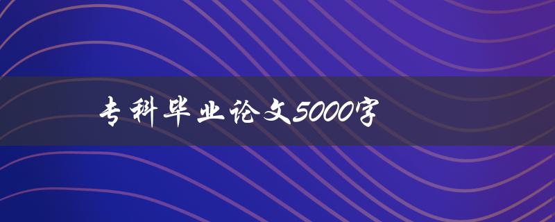 专科毕业论文5000字(如何高效撰写并提升论文质量)