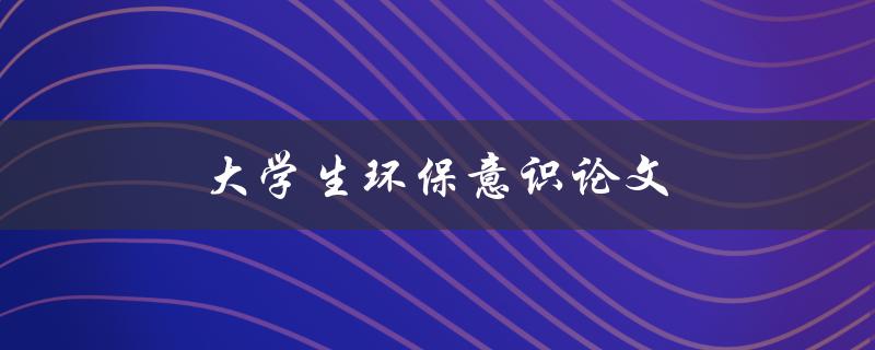 大学生环保意识论文(如何提高大学生环保意识)