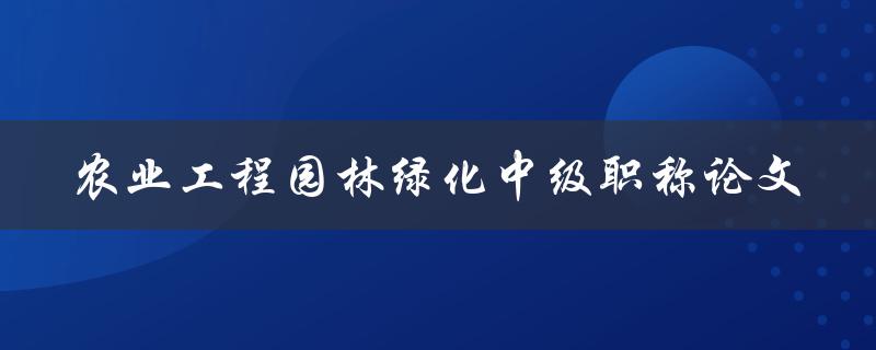 如何撰写一篇优秀的农业工程园林绿化中级职称论文