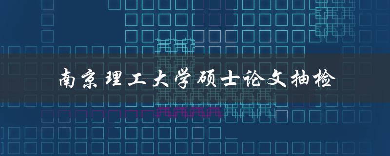 你知道南京理工大学硕士论文抽检的相关规定吗