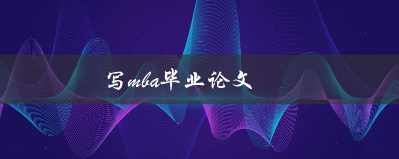 写mba毕业论文(如何高效完成并取得优异成绩)