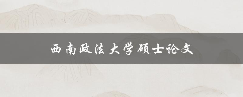 西南政法大学硕士论文(如何顺利完成写作和答辩)