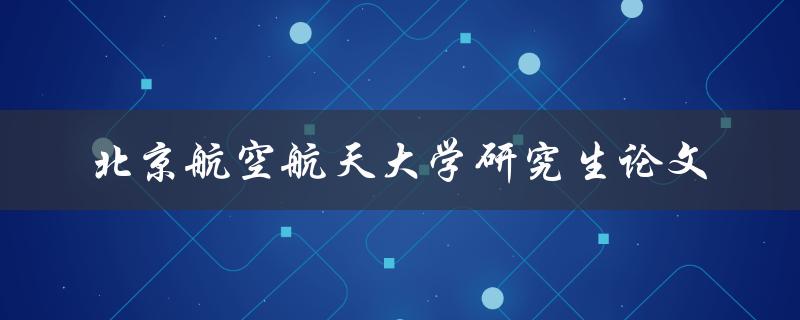 如何撰写一篇优秀的北京航空航天大学研究生论文