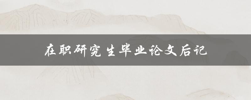 在职研究生毕业论文后记(如何总结自己的研究经历)