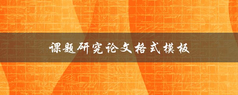 课题研究论文格式模板(如何正确使用并规范撰写)