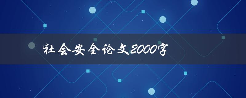 社会安全论文2000字(如何分析社会安全问题并提出解决方案)