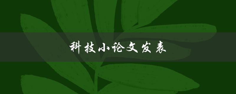 科技小论文发表(如何选择合适的期刊并成功发表)