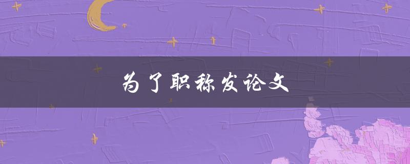 为了职称发论文(如何提高写作效率并保证质量)