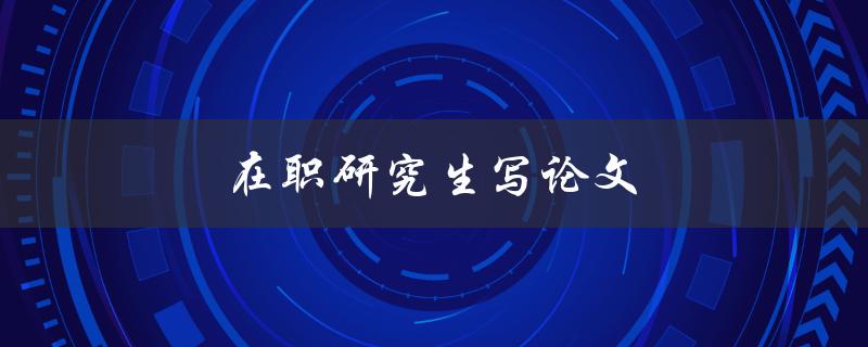 在职研究生写论文(如何平衡工作和学习压力)